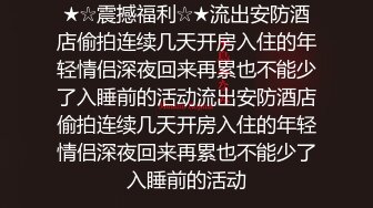 ★☆震撼福利☆★流出安防酒店偷拍连续几天开房入住的年轻情侣深夜回来再累也不能少了入睡前的活动流出安防酒店偷拍连续几天开房入住的年轻情侣深夜回来再累也不能少了入睡前的活动