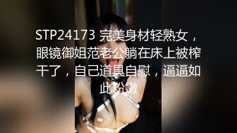 STP24173 完美身材轻熟女，眼镜御姐范老公躺在床上被榨干了，自己道具自慰，逼逼如此粉嫩