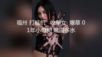 福州 打桩机   收单女  爆草 01年小母狗 嫩逼多水