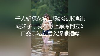 千人斩探花第二场继续JK清纯萌妹子，骑在身上摩擦倒立6口交，站立后入深喉插嘴