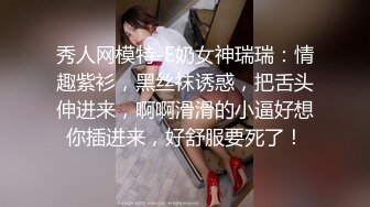 秀人网模特-E奶女神瑞瑞：情趣紫衫，黑丝袜诱惑，把舌头伸进来，啊啊滑滑的小逼好想你插进来，好舒服要死了！