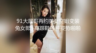 91大屌哥再约美女空姐变装兔女郎+高跟鞋各种姿势啪啪