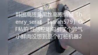 韩国高质量黑丝高跟情侣「henry_sera」「sarah579」OF私拍 性感空姐勾引了个帅气小鲜肉没想到是个打桩机器2