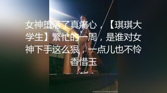 女神堕落了真痛心，【琪琪大学生】繁忙的一周，是谁对女神下手这么狠，一点儿也不怜香惜玉