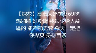 【探花】高颜大奶美女69吃鸡啪啪 好粉嫩 我很少给人舔逼的 能不能无套 今天一定把你操爽 身材苗条