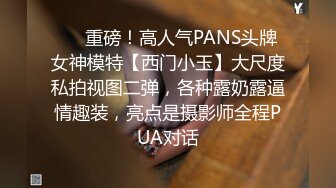 ❤️重磅！高人气PANS头牌女神模特【西门小玉】大尺度私拍视图二弹，各种露奶露逼情趣装，亮点是摄影师全程PUA对话