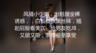 ❤️风骚小少妇，出租屋全裸诱惑，，白皙皮肤黑丝袜，翘起屁股看美穴，给男友吃JB，又舔又吸，表情很是享受