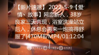 【新片速遞】 2022-5-9【爱情丶故事】网恋新人，38岁良家三天奔现，浴室洗澡站立后入，休息会再来一炮搞得舒服了[470MB/MP4/01:12:04]