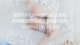 最新SSGCMM媚顏超火純母狗肉體改造擴陰女體解析視頻[308P+12V/331M]