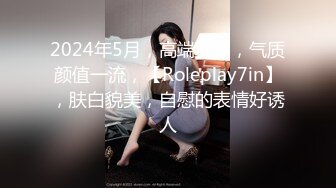 2024年5月，高端女神，气质颜值一流，【Roleplay7in】，肤白貌美，自慰的表情好诱人