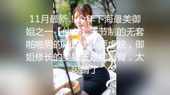 11月最新！今年下海最美御姐之一【仙女】无节制的无套啪啪男的鸡巴太小要虚脱，御姐修长的美腿玉足和蜜臀，太吸睛了