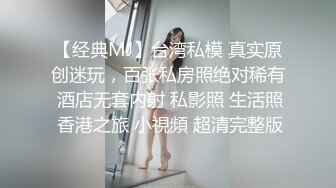 【经典MJ】台湾私模 真实原创迷玩，百张私房照绝对稀有 酒店无套内射 私影照 生活照 香港之旅 小視頻 超清完整版