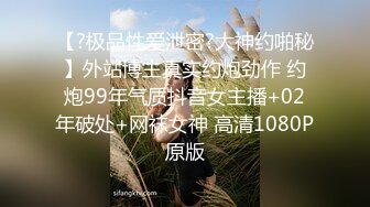 【?极品性爱泄密?大神约啪秘】外站博主真实约炮劲作 约炮99年气质抖音女主播+02年破处+网袜女神 高清1080P原版