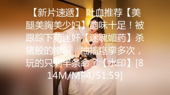 【新片速遞】 吐血推荐【美腿美胸美少妇】韵味十足！被跟踪下药迷奸【迷魂媚药】杀猪般的惨叫，抽搐痉挛多次，玩的只剩半条命了【水印】[814M/MP4/51:59]