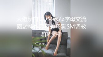 大佬黑白DOM老Zz字母交流圈封神作品反差母狗SM调教群P大神