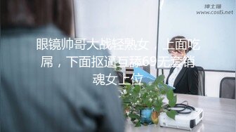 眼镜帅哥大战轻熟女，上面吃屌，下面抠逼互舔69无套销魂女上位