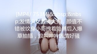 [MP4/ 753M]&nbsp;&nbsp;发情少女激情大秀，颜值不错被纹身小哥拽着胳膊后入爆草抽插，浪叫呻吟表情好骚