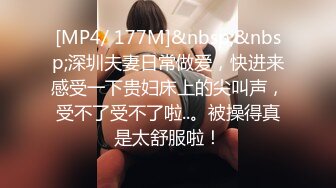 [MP4/ 177M]&nbsp;&nbsp;深圳夫妻日常做爱，快进来感受一下贵妇床上的尖叫声，受不了受不了啦..。被操得真是太舒服啦！