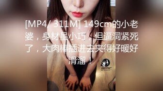 [MP4/ 311M] 149cm的小老婆，身材虽小巧，但逼洞紧死了，大肉棒插进去夹得好暖好滑溜！