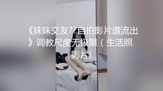 《妹妹交友??自拍影片遭流出》调教尺度无极限（生活照 影片)