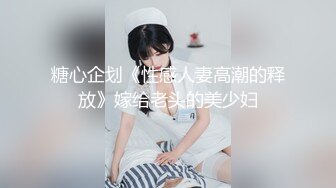 糖心企划《性感人妻高潮的释放》嫁给老头的美少妇