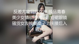 反差尤物网红女神 极品青春美少女情欲四射，超短裙眼镜骚货女友按倒桌子上扶腰后入骚穴