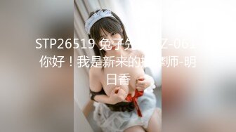 STP26519 兔子先生 TZ-061 你好！我是新来的按摩师-明日香