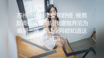 苏州市极品美女郑舒娅  被男友调教成母狗后惨遭抛弃沦为媚黑一族  要让全网都知道这个骚逼