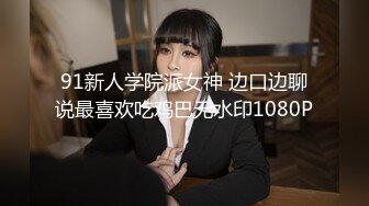 91新人学院派女神 边口边聊说最喜欢吃鸡巴无水印1080P