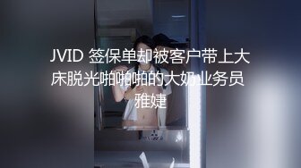 JVID 签保单却被客户带上大床脱光啪啪啪的大奶业务员 雅婕