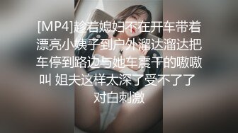 [MP4]趁着媳妇不在开车带着漂亮小姨子到户外溜达溜达把车停到路边与她车震干的嗷嗷叫 姐夫这样太深了受不了了 对白刺激