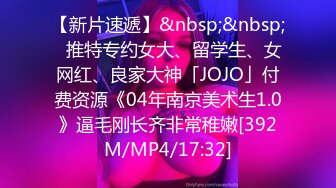 【新片速遞】&nbsp;&nbsp;✨推特专约女大、留学生、女网红、良家大神「JOJO」付费资源《04年南京美术生1.0》逼毛刚长齐非常稚嫩[392M/MP4/17:32]