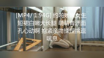 [MP4/ 1.94G] 约啪娇嫩女生 短裙白嫩大长腿 萌萌青涩面孔心动啊 抱紧亲吻揉捏挑逗喘息