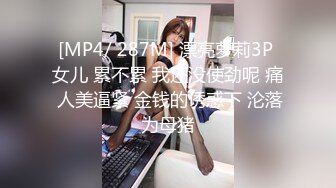 [MP4/ 287M] 漂亮萝莉3P 女儿 累不累 我还没使劲呢 痛 人美逼紧 金钱的诱惑下 沦落为母猪