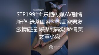 STP19914 乐播传媒AV剧情新作-绿茶闺蜜勾搭闺蜜男友激情碰撞 爆操到高潮 娇俏美女董小宛