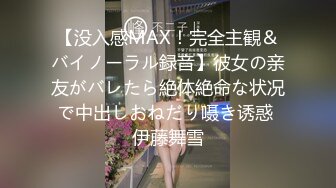 【没入感MAX！完全主観＆バイノーラル録音】彼女の亲友がバレたら絶体絶命な状况で中出しおねだり嗫き诱惑 伊藤舞雪