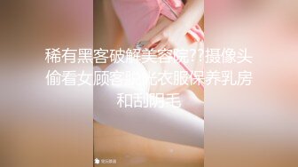 稀有黑客破解美容院??摄像头偷看女顾客脱光衣服保养乳房和刮阴毛