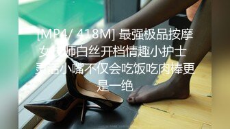 [MP4/ 418M] 最强极品按摩女技师白丝开档情趣小护士 灵活小嘴不仅会吃饭吃肉棒更是一绝