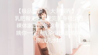 【极品稀缺❤️大开眼界】丰乳肥臀无毛白虎完美身材少妇裸体家政服务 这样的保洁阿姨你一个月给多少钱 超清4K原版无水印