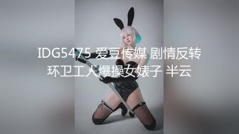 IDG5475 爱豆传媒 剧情反转环卫工人爆操女婊子 半云