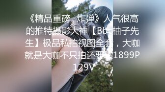 《精品重磅⭐炸弹》人气很高的推特摄影大神【Bbc柚子先生】极品私拍视图全套，大咖就是大咖不只拍还要干1899P 129V