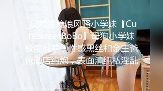 _反差眼镜娘风骚小学妹『CuteSweetBoBo』母狗小学妹极度反差，性感黑丝和金主爸爸酒店约炮，表面清纯私淫乱