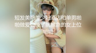 短发美艳美少妇酒店和单男啪啪做爱口硬了就猴急的女上位啪啪